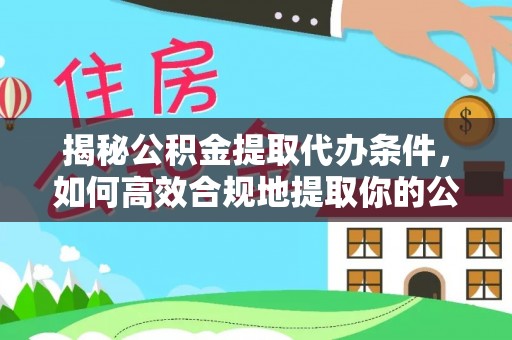 柳东揭秘公积金提取代办条件，如何高效合规地提取你的公积金