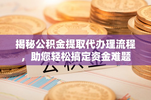 柳东揭秘公积金提取代办理流程，助您轻松搞定资金难题