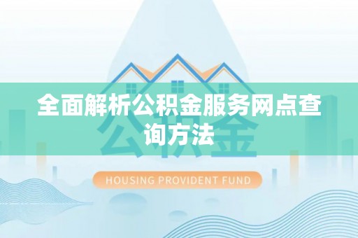 柳东全面解析公积金服务网点查询方法