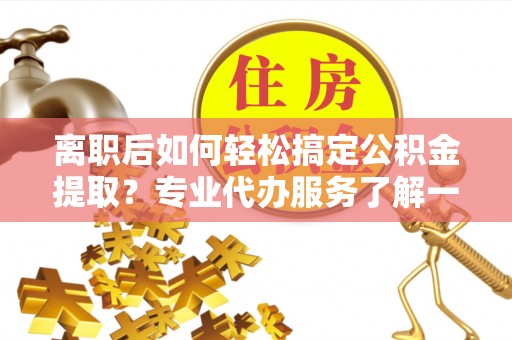 柳东离职后如何轻松搞定公积金提取？专业代办服务了解一下