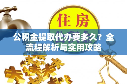 柳东公积金提取代办要多久？全流程解析与实用攻略