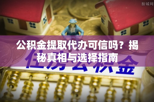 柳东公积金提取代办可信吗？揭秘真相与选择指南