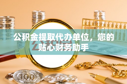 柳东公积金提取代办单位，您的贴心财务助手