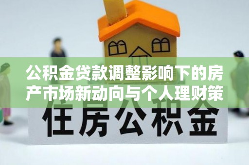 柳东公积金贷款调整影响下的房产市场新动向与个人理财策略
