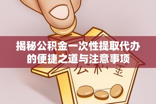 柳东揭秘公积金一次性提取代办的便捷之道与注意事项