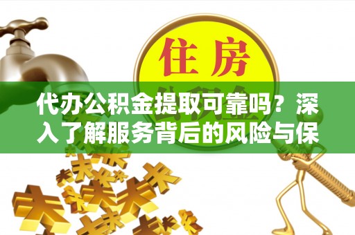 柳东代办公积金提取可靠吗？深入了解服务背后的风险与保障