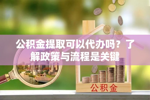 柳东公积金提取可以代办吗？了解政策与流程是关键