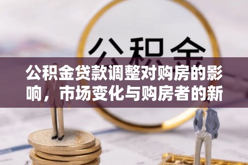 柳东公积金贷款调整对购房的影响，市场变化与购房者的新选择