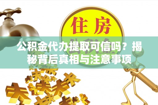 柳东公积金代办提取可信吗？揭秘背后真相与注意事项