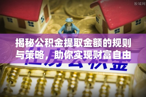 柳东揭秘公积金提取金额的规则与策略，助你实现财富自由