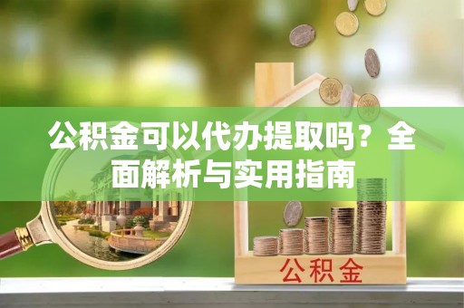 柳东公积金可以代办提取吗？全面解析与实用指南