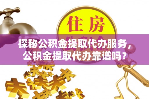 柳东探秘公积金提取代办服务，公积金提取代办靠谱吗？