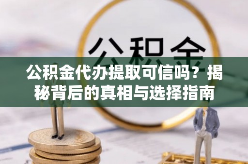 柳东公积金代办提取可信吗？揭秘背后的真相与选择指南