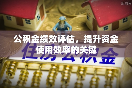柳东公积金绩效评估，提升资金使用效率的关键
