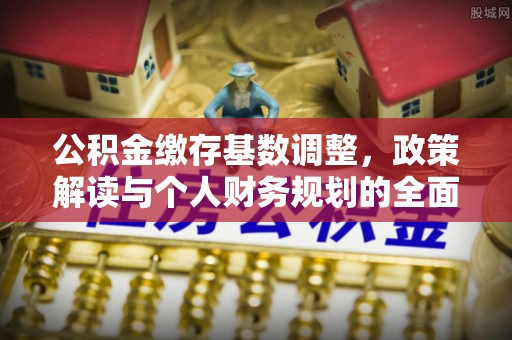 柳东公积金缴存基数调整，政策解读与个人财务规划的全面分析