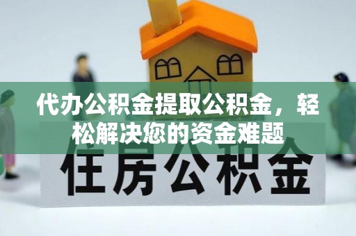 柳东代办公积金提取公积金，轻松解决您的资金难题