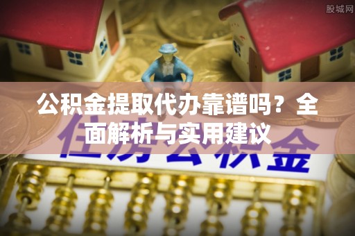 柳东公积金提取代办靠谱吗？全面解析与实用建议