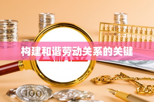 柳东构建和谐劳动关系的关键