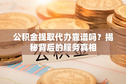 柳东公积金提取代办靠谱吗？揭秘背后的服务真相