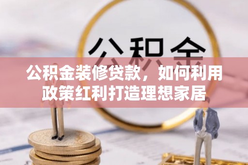柳东公积金装修贷款，如何利用政策红利打造理想家居