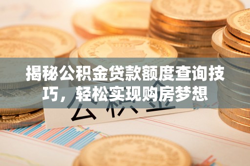 柳东揭秘公积金贷款额度查询技巧，轻松实现购房梦想