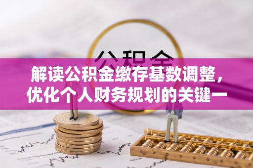 柳东解读公积金缴存基数调整，优化个人财务规划的关键一步