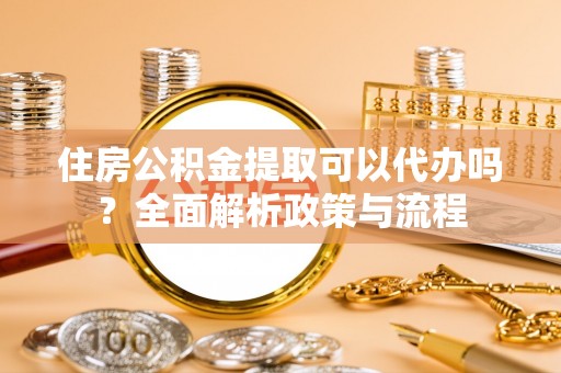 柳东住房公积金提取可以代办吗？全面解析政策与流程