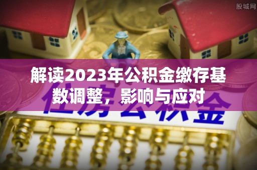 柳东解读2023年公积金缴存基数调整，影响与应对