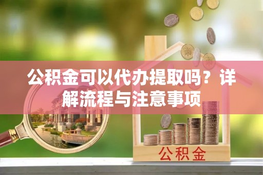 柳东公积金可以代办提取吗？详解流程与注意事项