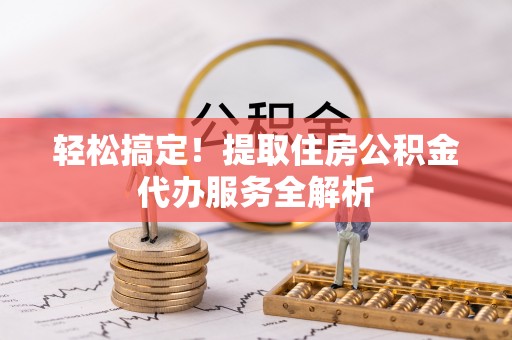 柳东轻松搞定！提取住房公积金代办服务全解析