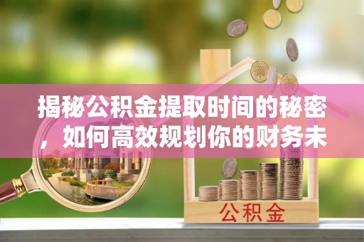 柳东揭秘公积金提取时间的秘密，如何高效规划你的财务未来