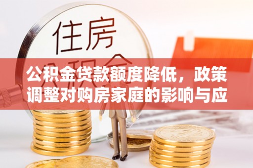 柳东公积金贷款额度降低，政策调整对购房家庭的影响与应对策略