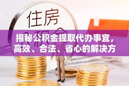柳东揭秘公积金提取代办事宜，高效、合法、省心的解决方案