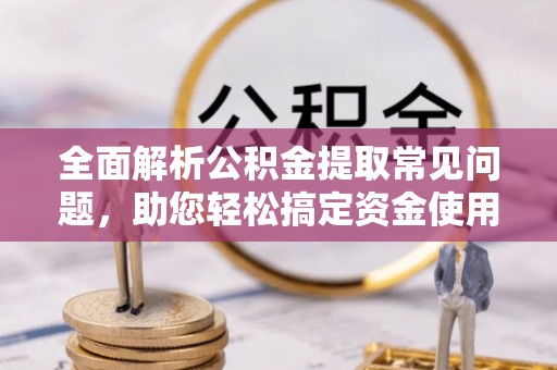 柳东全面解析公积金提取常见问题，助您轻松搞定资金使用
