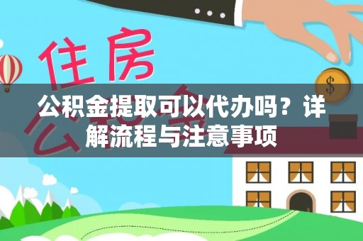 柳东公积金提取可以代办吗？详解流程与注意事项