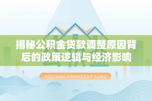 柳东揭秘公积金贷款调整原因背后的政策逻辑与经济影响