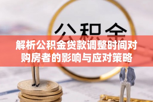 柳东解析公积金贷款调整时间对购房者的影响与应对策略