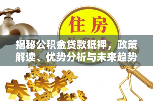 柳东揭秘公积金贷款抵押，政策解读、优势分析与未来趋势