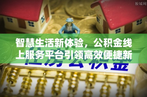 柳东智慧生活新体验，公积金线上服务平台引领高效便捷新潮流