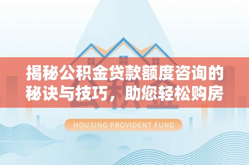 柳东揭秘公积金贷款额度咨询的秘诀与技巧，助您轻松购房！