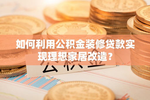 柳东如何利用公积金装修贷款实现理想家居改造？