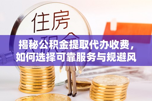 柳东揭秘公积金提取代办收费，如何选择可靠服务与规避风险