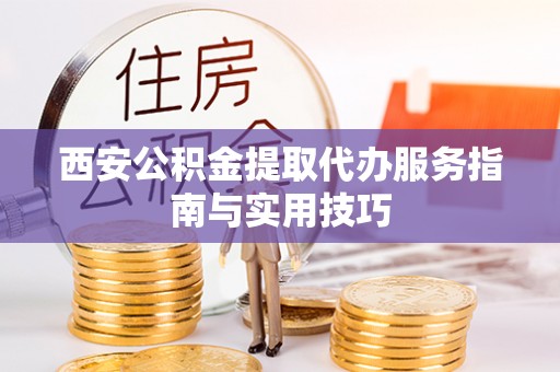 柳东西安公积金提取代办服务指南与实用技巧