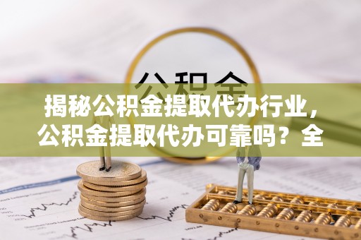 柳东揭秘公积金提取代办行业，公积金提取代办可靠吗？全面解析与风险规避