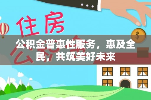 柳东公积金普惠性服务，惠及全民，共筑美好未来