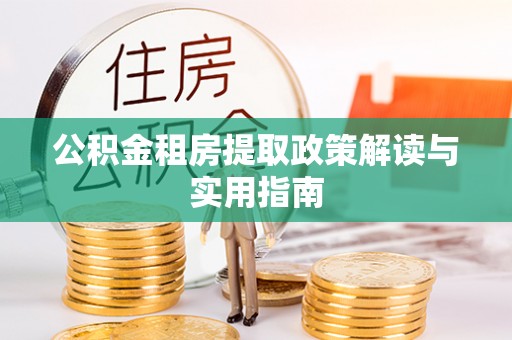 柳东公积金租房提取政策解读与实用指南