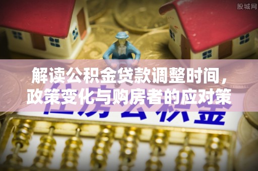 柳东解读公积金贷款调整时间，政策变化与购房者的应对策略