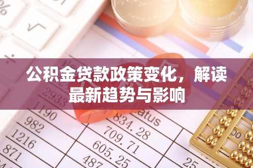柳东公积金贷款政策变化，解读最新趋势与影响