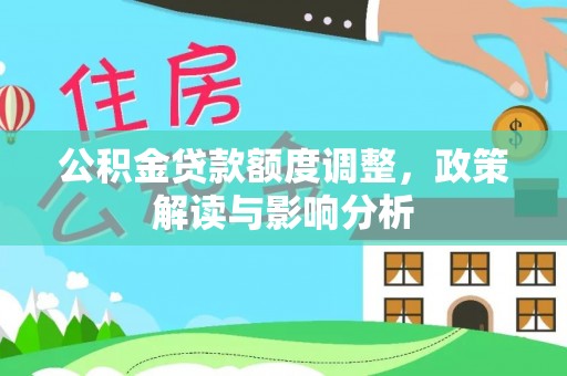 柳东公积金贷款额度调整，政策解读与影响分析