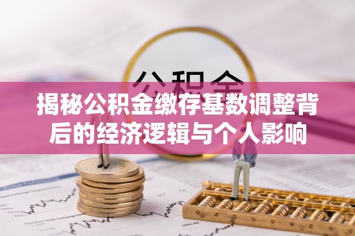 柳东揭秘公积金缴存基数调整背后的经济逻辑与个人影响